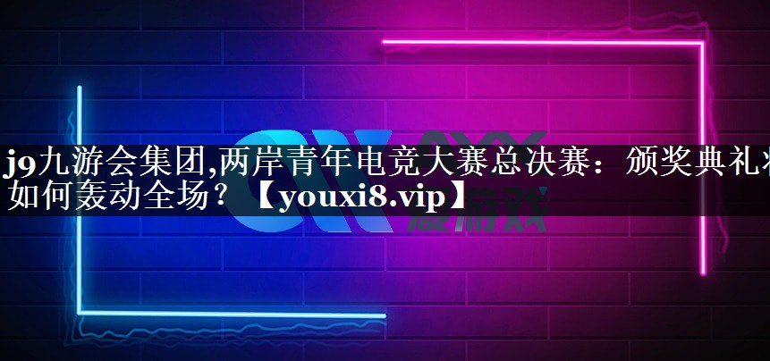 两岸青年电竞大赛总决赛：颁奖典礼将如何轰动全场？