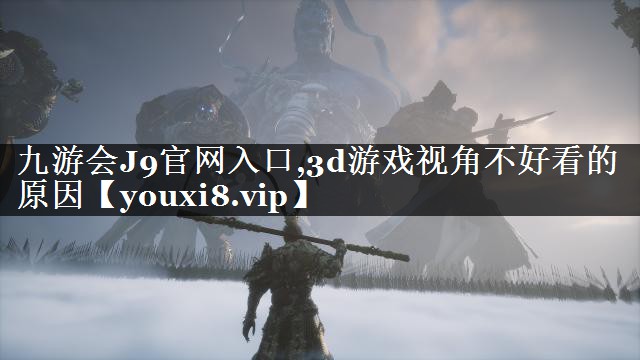 3d游戏视角不好看的原因