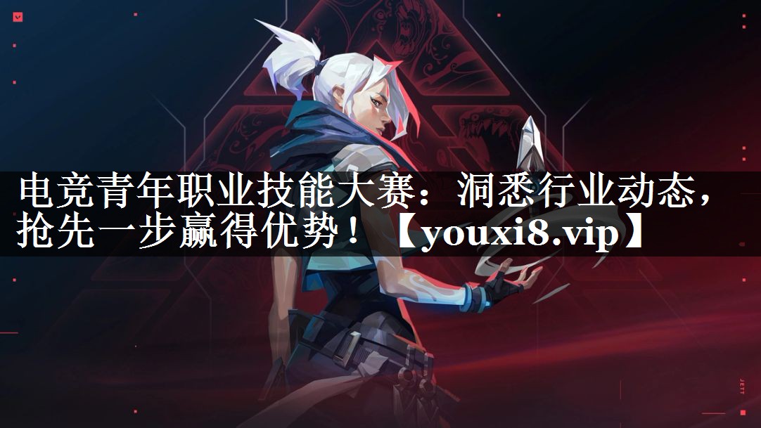 电竞青年职业技能大赛：洞悉行业动态，抢先一步赢得优势！