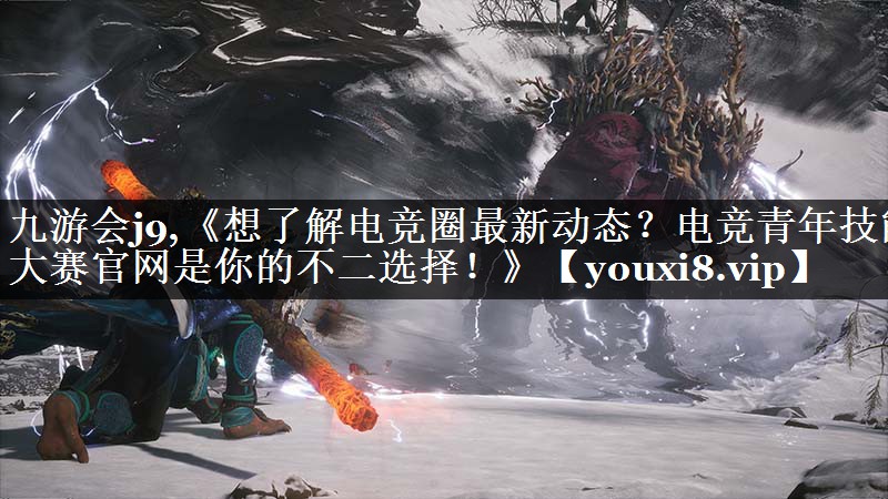 《想了解电竞圈最新动态？电竞青年技能大赛官网是你的不二选择！》